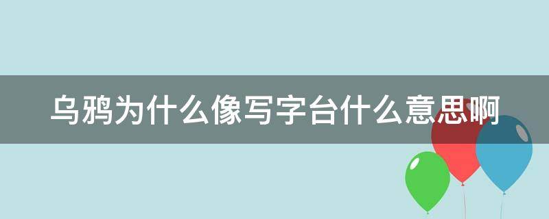 乌鸦为什么像写字台什么意思啊（乌鸦为何像写字台什么意思）