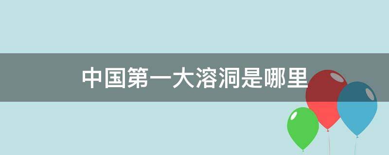 中国第一大溶洞是哪里（中国最著名的溶洞在哪里）