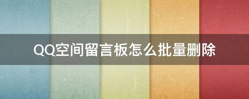 QQ空间留言板怎么批量删除（QQ空间怎么快速删除留言板）