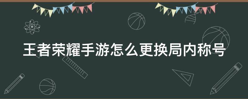 王者荣耀手游怎么更换局内称号（如何更换王者荣耀局内称号）