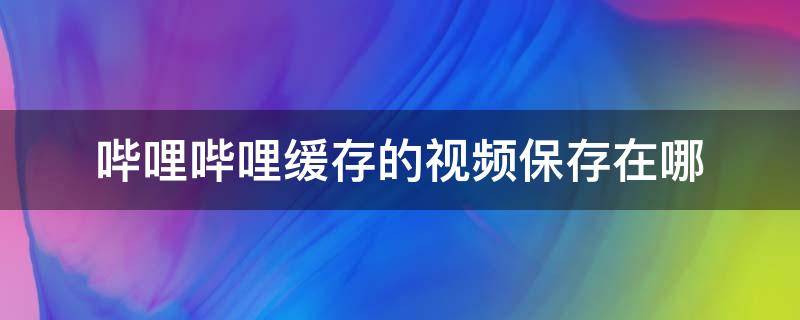 哔哩哔哩缓存的视频保存在哪（哔哩哔哩缓存的视频保存在哪里）