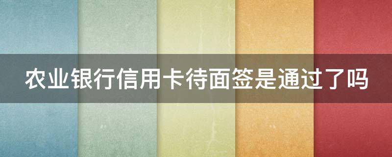 农业银行信用卡待面签是通过了吗 农行待面签额度出来了吗