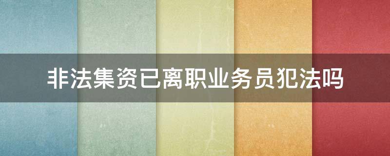 非法集资已离职业务员犯法吗（非法集资已经离职的业务员）