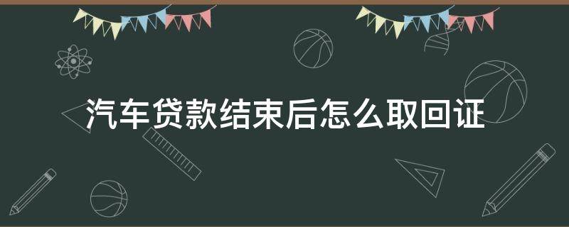 汽车贷款结束后怎么取回证 车贷结束后需要拿回什么证件