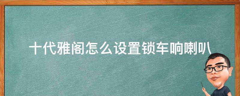 十代雅阁怎么设置锁车响喇叭 雅阁可以设置锁车喇叭响吗