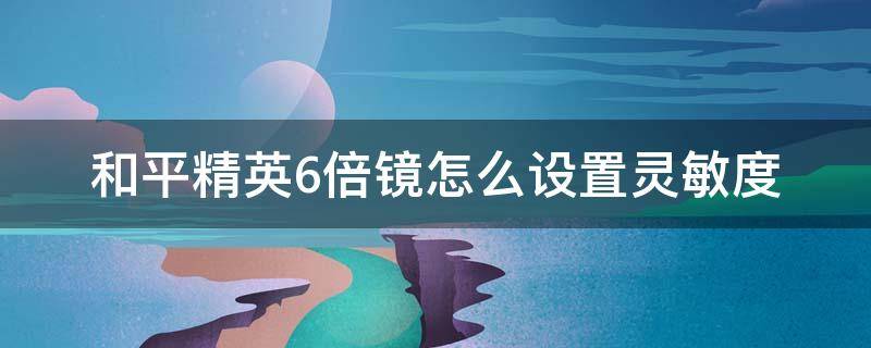 和平精英6倍镜怎么设置灵敏度 和平精英六倍镜灵敏度调多少