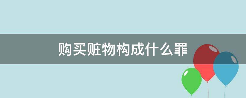 购买赃物构成什么罪（购买赃物犯罪吗）