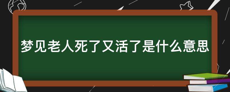 梦见老人死了又活了是什么意思（梦见老人死了又活了是什么意思又吐血了）