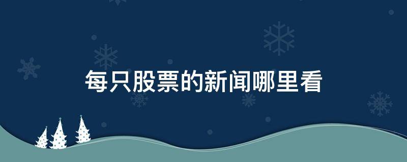 每只股票的新闻哪里看 股票新闻从哪里看