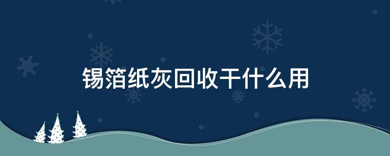 锡箔纸灰回收干什么用（金箔纸灰回收干什么用）