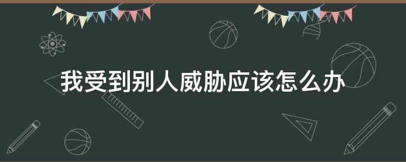 我受到别人威胁应该怎么办（如果被别人威胁我该怎么办）