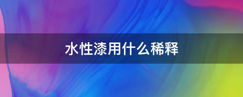 水性漆用什么稀释 郡士水性漆用什么稀释