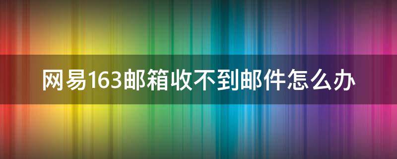 网易163邮箱收不到邮件怎么办 网易163邮箱发不出去邮件