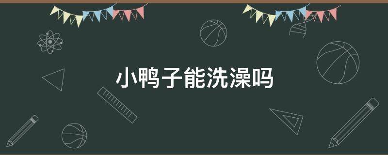 小鸭子能洗澡吗（一个星期的小鸭子能洗澡吗）