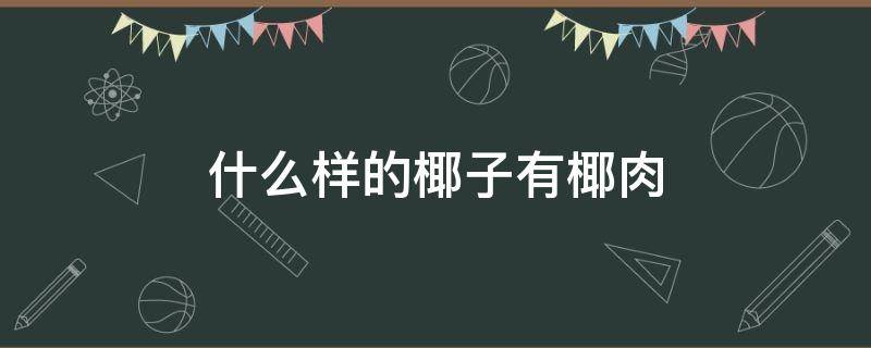 什么样的椰子有椰肉 椰子里面的椰肉是什么样子的