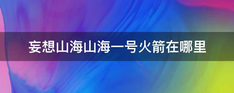 妄想山海山海一号火箭在哪里（妄想山海火箭遗迹山海一号）