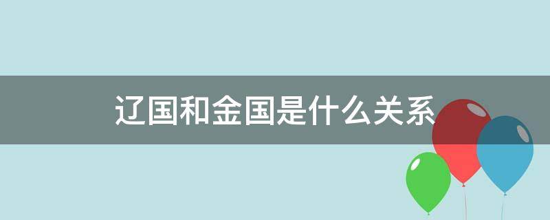 辽国和金国是什么关系 辽国和金国是什么关系国