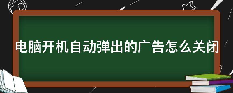 电脑开机自动弹出的广告怎么关闭 电脑开机自动弹出的广告怎么关闭掉