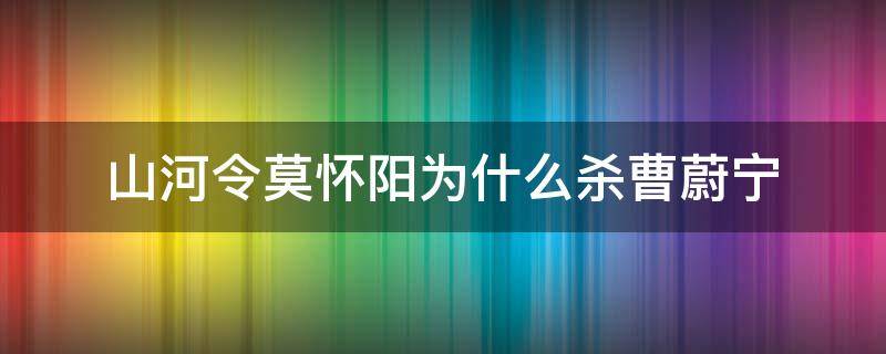 山河令莫怀阳为什么杀曹蔚宁（山河令曹蔚宁是好人吗）