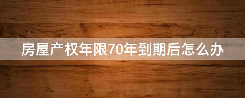 房屋产权年限70年到期后怎么办 房屋产权年限70年到期后怎么办理手续