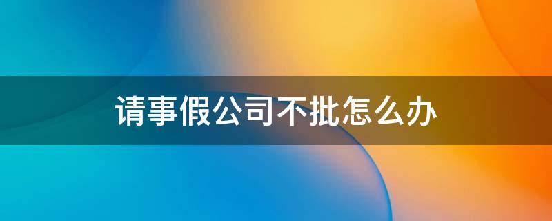 请事假公司不批怎么办（请事假公司不批怎么办?）