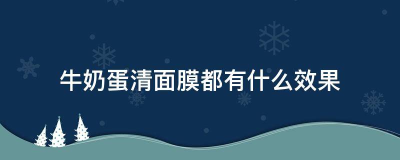 牛奶蛋清面膜都有什么效果（蛋清奶粉面膜的功效）