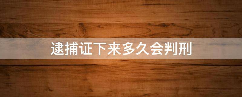 逮捕证下来多久会判刑 逮捕证下来要多久判刑