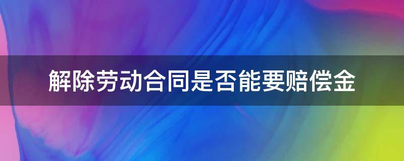 解除劳动合同是否能要赔偿金 劳动合同解除还能要赔偿金吗