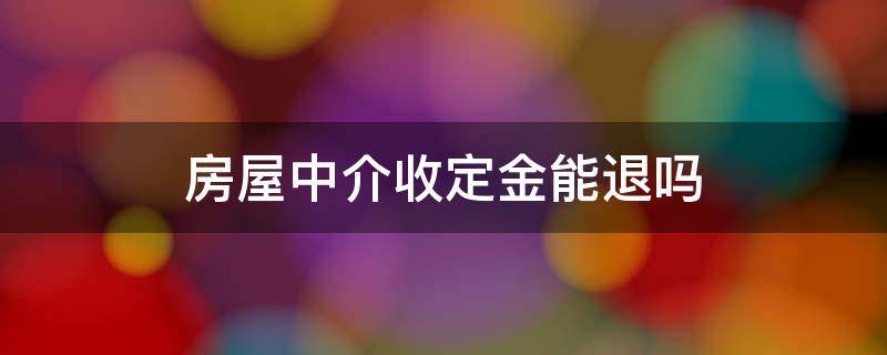 房屋中介收定金能退吗 房屋中介收了定金能退吗?