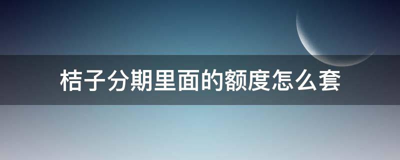 桔子分期里面的额度怎么套 桔子分期额度怎么套出来