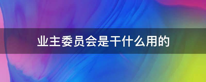 业主委员会是干什么用的 业主委员会是什么东西