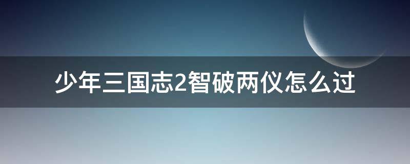 少年三国志2智破两仪怎么过 少年三国志2的智破两仪怎么过