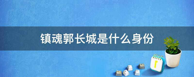 镇魂郭长城是什么身份（镇魂中的郭长城是什么身份）