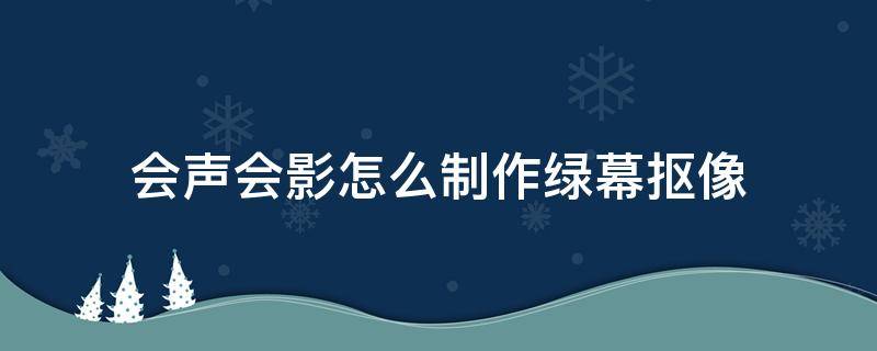 会声会影怎么制作绿幕抠像 会声会影绿幕抠图