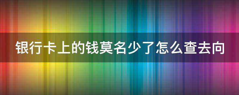 银行卡上的钱莫名少了怎么查去向 银行卡钱没了几种原因