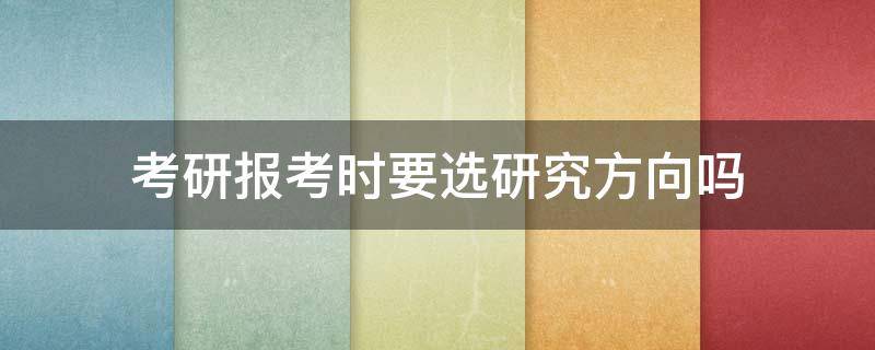 考研报考时要选研究方向吗 研究生报考时要选研究方向吗