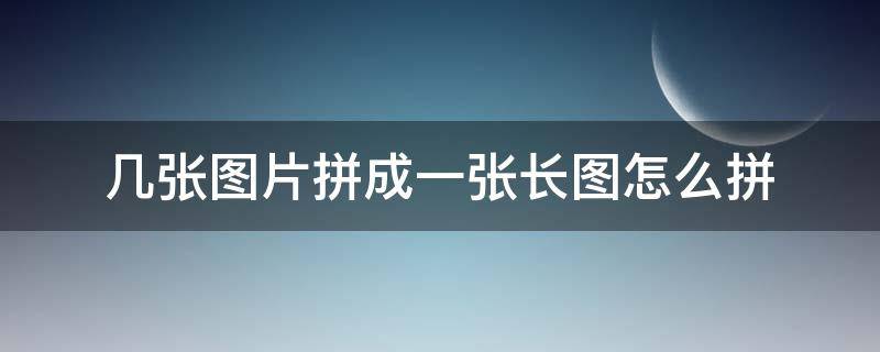 几张图片拼成一张长图怎么拼 几个图拼成一张长图