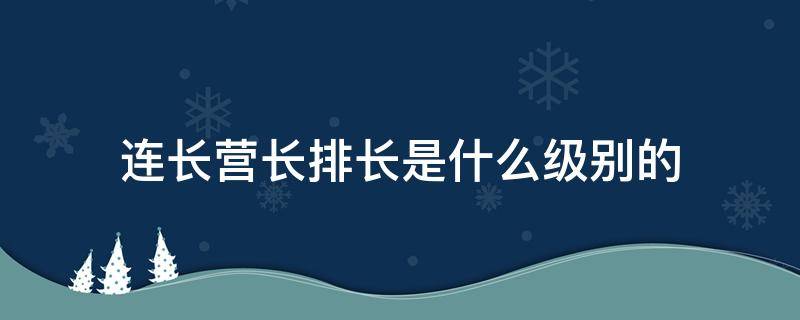 连长营长排长是什么级别的（连长,营长,排长是什么级别的）