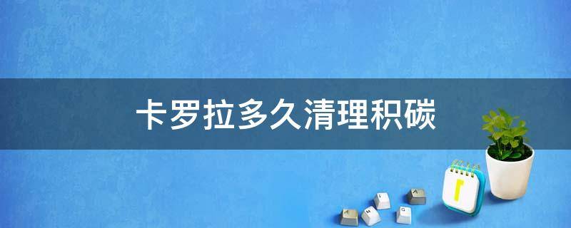 卡罗拉多久清理积碳 卡罗拉积碳多久清理一次