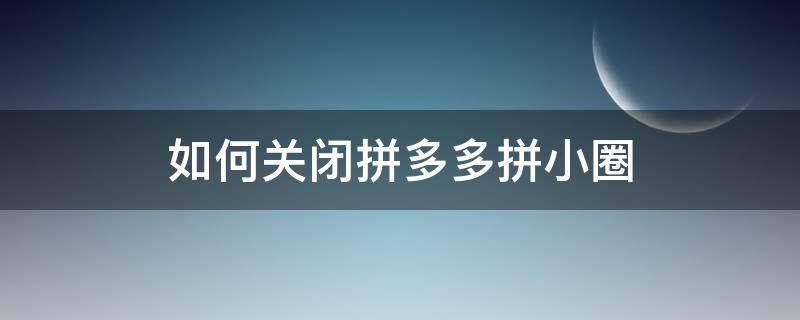 如何关闭拼多多拼小圈（如何关闭拼多多拼小圈是否朋友就看不到了）