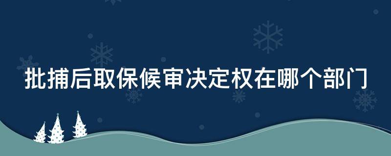 批捕后取保候审决定权在哪个部门 批捕后取保候审决定权在哪个部门提出