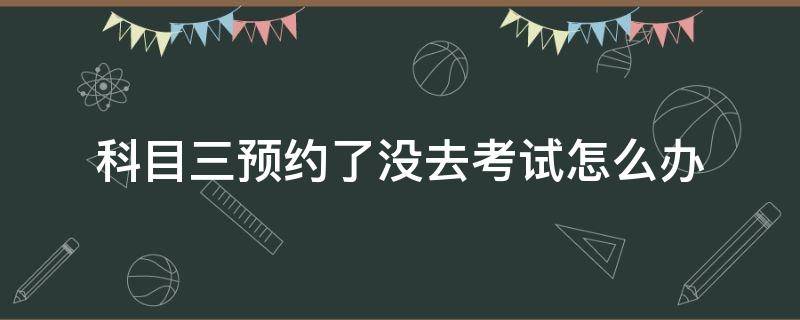 科目三预约了没去考试怎么办（科目三预约了但是没去考怎么办）