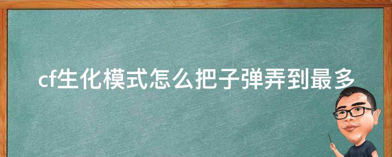 cf生化模式怎么把子弹弄到最多（cf生化模式怎么把子弹弄到最多冲锋枪）