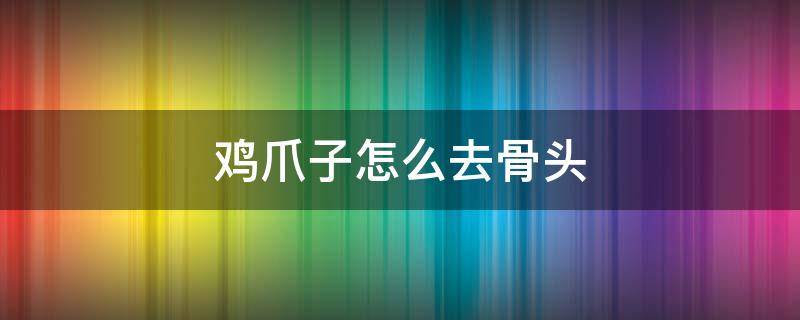 鸡爪子怎么去骨头 鸡爪怎么去骨头?