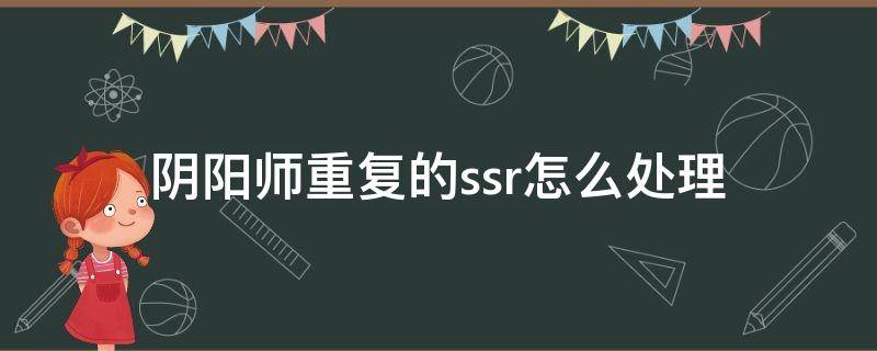 阴阳师重复的ssr怎么处理 阴阳师ssr重复概率