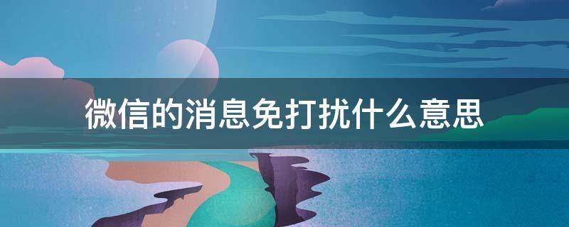 微信的消息免打扰什么意思（微信上的消息免打扰什么意思）