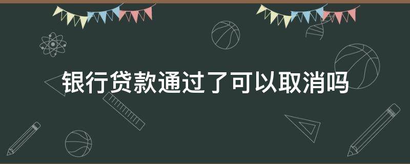 银行贷款通过了可以取消吗 贷款通过了能不能取消