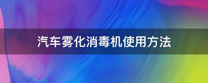 汽车雾化消毒机使用方法（汽车雾化消毒机用什么消毒液）