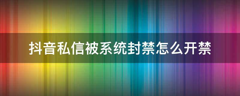 抖音私信被系统封禁怎么开禁 苹果手机抖音私信被系统封禁怎么开禁