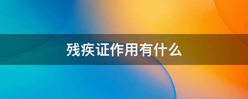 残疾证作用有什么 残疾证的作用是什么
